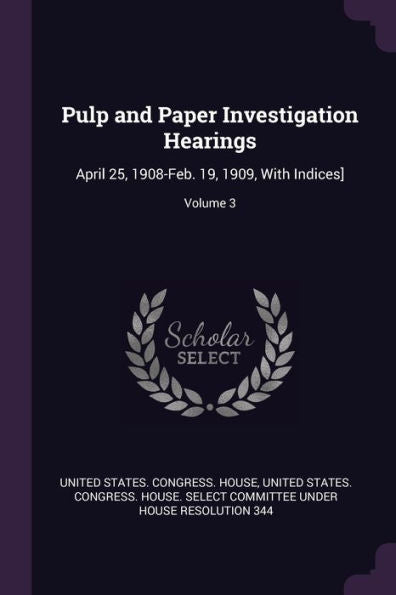 Pulp And Paper Investigation Hearings: April 25, 1908-Feb. 19, 1909, With Indices]; Volume 3