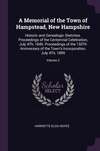 A Memorial Of The Town Of Hampstead, New Hampshire: Historic And Genealogic Sketches. Proceedings Of The Centennial Celebration, July 4Th, 1849. ... Incorporation, July 4Th, 1899; Volume 2
