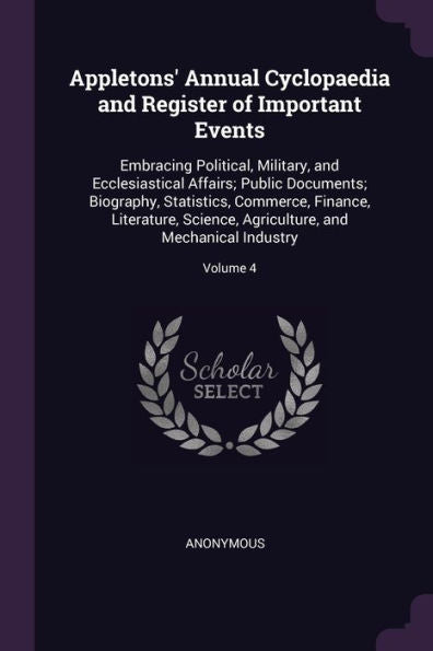Appletons' Annual Cyclopaedia And Register Of Important Events: Embracing Political, Military, And Ecclesiastical Affairs; Public Documents; ... And Mechanical Industry; Volume 4