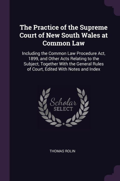 The Practice Of The Supreme Court Of New South Wales At Common Law: Including The Common Law Procedure Act, 1899, And Other Acts Relating To The ... Rules Of Court, Edited With Notes And Index