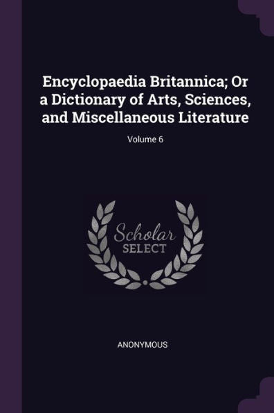 Encyclopaedia Britannica; Or A Dictionary Of Arts, Sciences, And Miscellaneous Literature; Volume 6