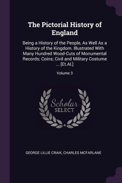 The Pictorial History Of England: Being A History Of The People, As Well As A History Of The Kingdom. Illustrated With Many Hundred Wood-Cuts Of ... And Military Costume ... [Et.Al.]; Volume 3