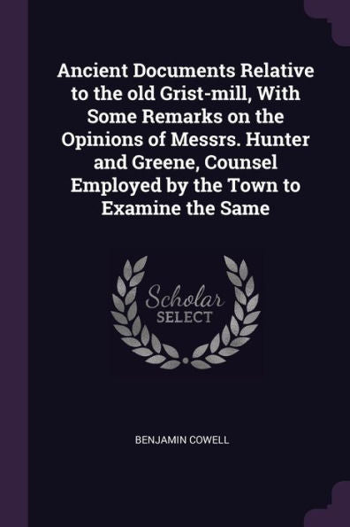 Ancient Documents Relative To The Old Grist-Mill, With Some Remarks On The Opinions Of Messrs. Hunter And Greene, Counsel Employed By The Town To Examine The Same