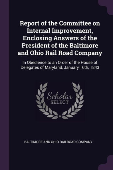 Report Of The Committee On Internal Improvement, Enclosing Answers Of The President Of The Baltimore And Ohio Rail Road Company: In Obedience To An ... Of Delegates Of Maryland, January 16Th, 1843