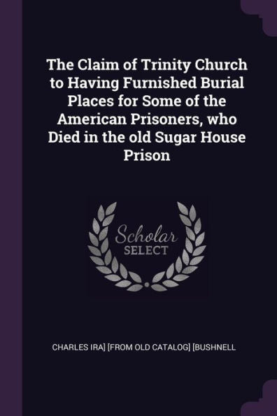 The Claim Of Trinity Church To Having Furnished Burial Places For Some Of The American Prisoners, Who Died In The Old Sugar House Prison