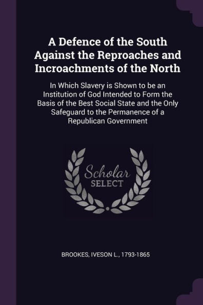 A Defence Of The South Against The Reproaches And Incroachments Of The North: In Which Slavery Is Shown To Be An Institution Of God Intended To Form ... To The Permanence Of A Republican Government