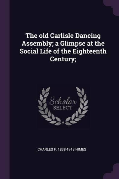 The Old Carlisle Dancing Assembly; A Glimpse At The Social Life Of The Eighteenth Century;