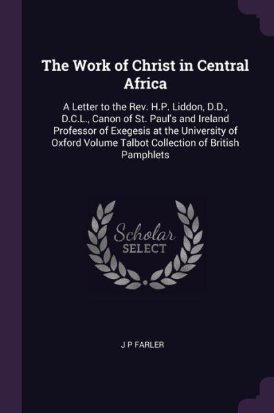 The Work Of Christ In Central Africa: A Letter To The Rev. H.P. Liddon, D.D., D.C.L., Canon Of St. Paul's And Ireland Professor Of Exegesis At The ... Volume Talbot Collection Of British Pamphlets