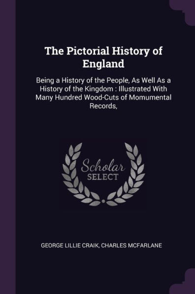 The Pictorial History Of England: Being A History Of The People, As Well As A History Of The Kingdom: Illustrated With Many Hundred Wood-Cuts Of Momumental Records,
