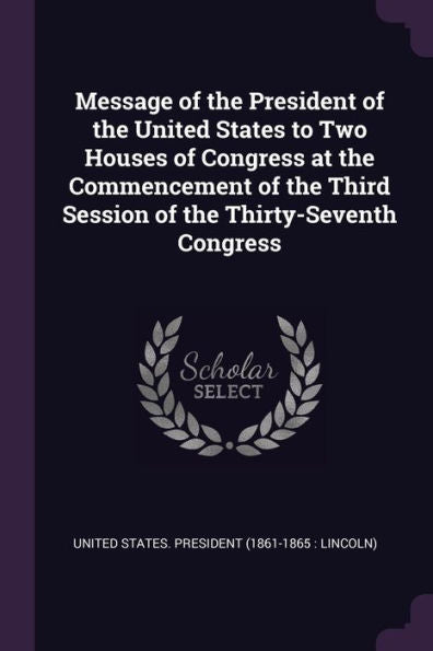 Message Of The President Of The United States To Two Houses Of Congress At The Commencement Of The Third Session Of The Thirty-Seventh Congress