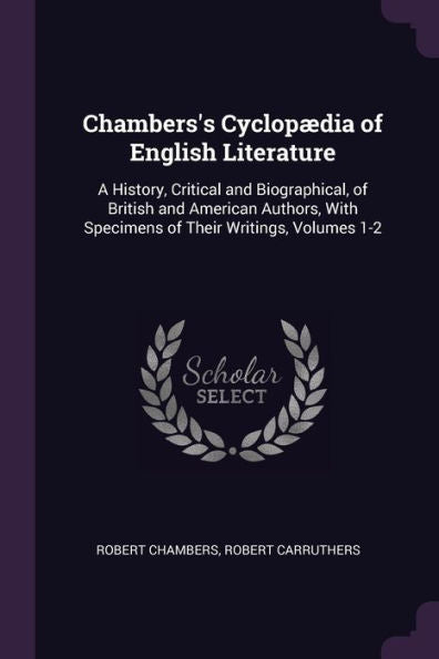 Chambers's Cyclop?Ia Of English Literature: A History, Critical And Biographical, Of British And American Authors, With Specimens Of Their Writings, Volumes 1-2