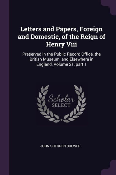 Letters And Papers, Foreign And Domestic, Of The Reign Of Henry Viii: Preserved In The Public Record Office, The British Museum, And Elsewhere In England, Volume 21, Part 1