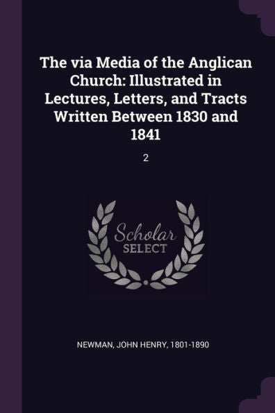 The Via Media Of The Anglican Church: Illustrated In Lectures, Letters, And Tracts Written Between 1830 And 1841: 2