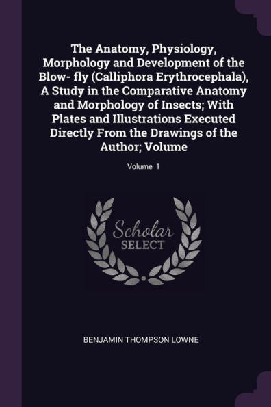 The Anatomy, Physiology, Morphology And Development Of The Blow- Fly (Calliphora Erythrocephala), A Study In The Comparative Anatomy And Morphology Of ... The Drawings Of The Author; Volume; Volume 1