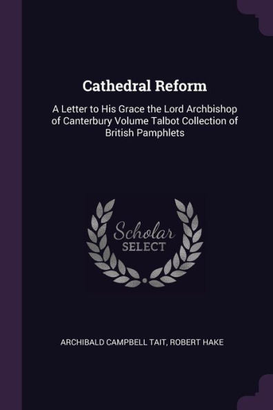 Cathedral Reform: A Letter To His Grace The Lord Archbishop Of Canterbury Volume Talbot Collection Of British Pamphlets