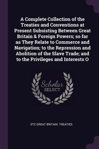 A Complete Collection Of The Treaties And Conventions At Present Subsisting Between Great Britain & Foreign Powers; So Far As They Relate To Commerce ... Trade; And To The Privileges And Interests O