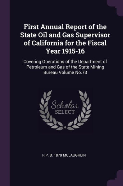 First Annual Report Of The State Oil And Gas Supervisor Of California For The Fiscal Year 1915-16: Covering Operations Of The Department Of Petroleum And Gas Of The State Mining Bureau Volume No.73
