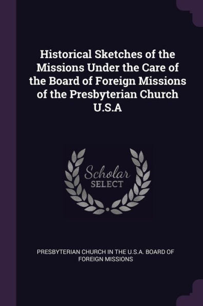 Historical Sketches Of The Missions Under The Care Of The Board Of Foreign Missions Of The Presbyterian Church U.S.A