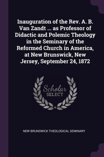 Inauguration Of The Rev. A. B. Van Zandt ... As Professor Of Didactic And Polemic Theology In The Seminary Of The Reformed Church In America, At New Brunswick, New Jersey, September 24, 1872