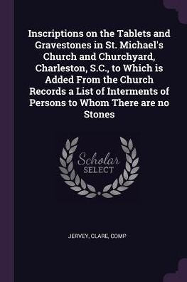 Inscriptions On The Tablets And Gravestones In St. Michael's Church And Churchyard, Charleston, S.C., To Which Is Added From The Church Records A List ... Of Persons To Whom There Are No Stones