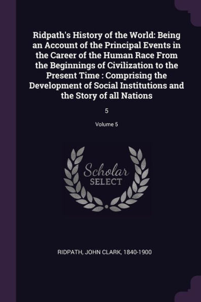 Ridpath's History Of The World: Being An Account Of The Principal Events In The Career Of The Human Race From The Beginnings Of Civilization To The ... And The Story Of All Nations: 5; Volume 5
