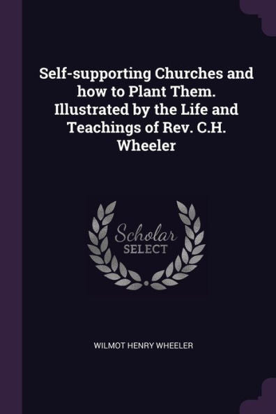 Self-Supporting Churches And How To Plant Them. Illustrated By The Life And Teachings Of Rev. C.H. Wheeler