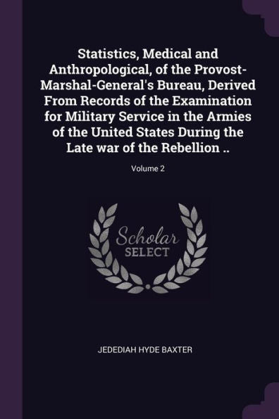 Statistics, Medical And Anthropological, Of The Provost-Marshal-General's Bureau, Derived From Records Of The Examination For Military Service In The ... The Late War Of The Rebellion ..; Volume 2