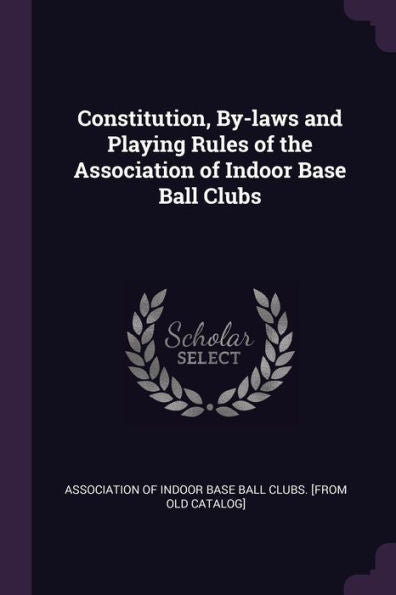 Constitution, By-Laws And Playing Rules Of The Association Of Indoor Base Ball Clubs