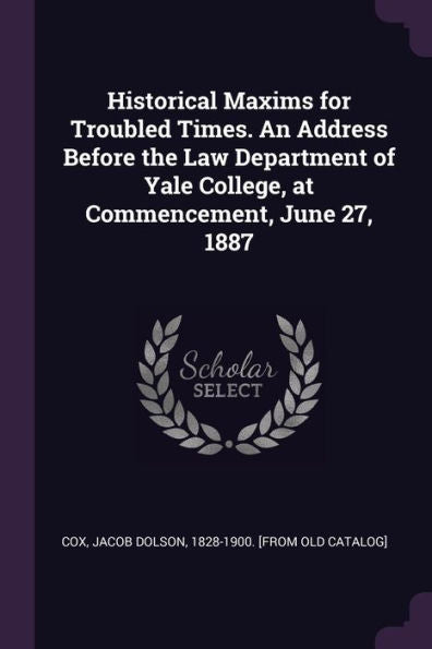 Historical Maxims For Troubled Times. An Address Before The Law Department Of Yale College, At Commencement, June 27, 1887