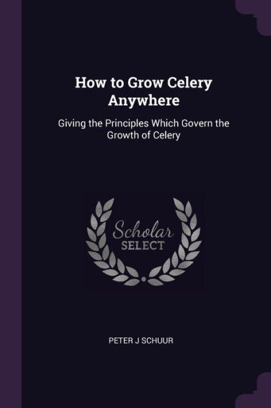 How To Grow Celery Anywhere: Giving The Principles Which Govern The Growth Of Celery