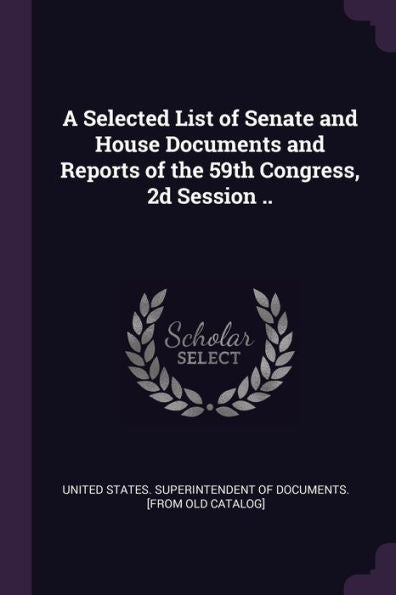 A Selected List Of Senate And House Documents And Reports Of The 59Th Congress, 2D Session ..