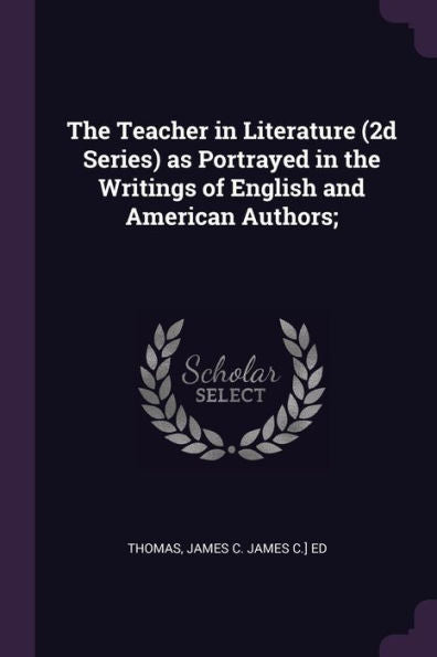 The Teacher In Literature (2D Series) As Portrayed In The Writings Of English And American Authors;