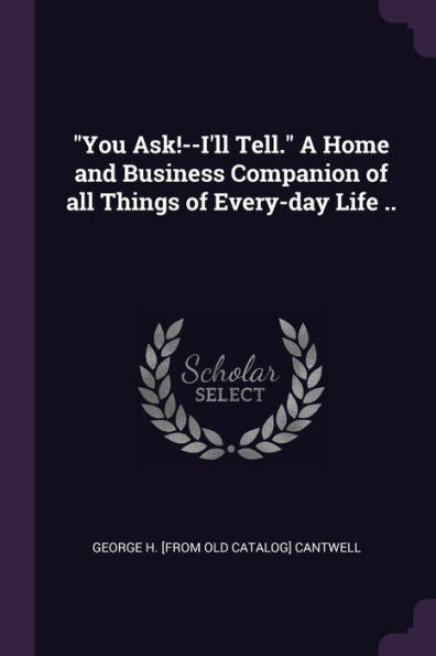 You Ask!--I'Ll Tell. A Home And Business Companion Of All Things Of Every-Day Life ..