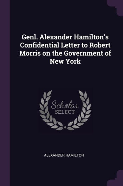Genl. Alexander Hamilton's Confidential Letter To Robert Morris On The Government Of New York