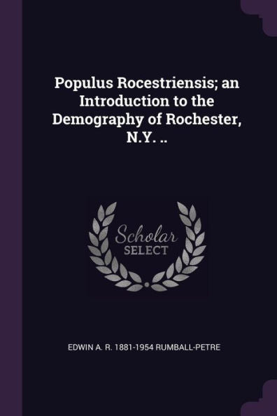 Populus Rocestriensis; An Introduction To The Demography Of Rochester, N.Y. ..