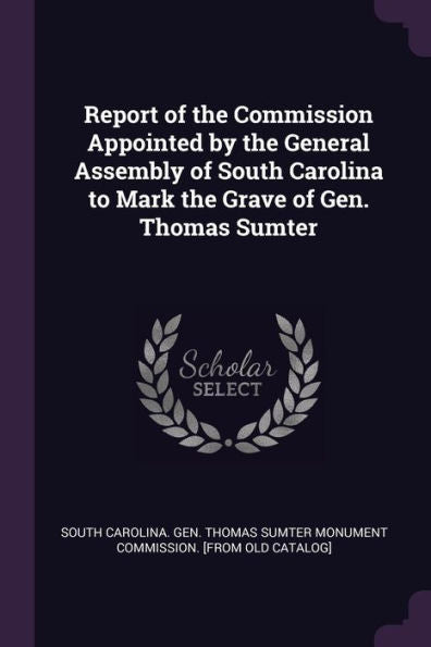 Report Of The Commission Appointed By The General Assembly Of South Carolina To Mark The Grave Of Gen. Thomas Sumter