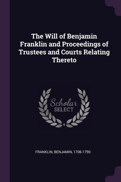 The Will Of Benjamin Franklin And Proceedings Of Trustees And Courts Relating Thereto