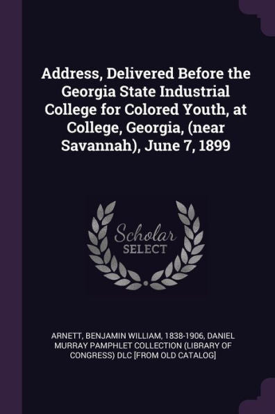 Address, Delivered Before The Georgia State Industrial College For Colored Youth, At College, Georgia, (Near Savannah), June 7, 1899