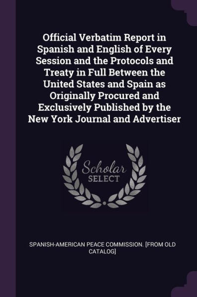 Official Verbatim Report In Spanish And English Of Every Session And The Protocols And Treaty In Full Between The United States And Spain As ... By The New York Journal And Advertiser