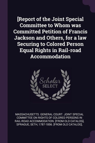 [Report Of The Joint Special Committee To Whom Was Committed Petition Of Francis Jackson And Others, For A Law Securing To Colored Person Equal Rights In Rail-Road Accommodation