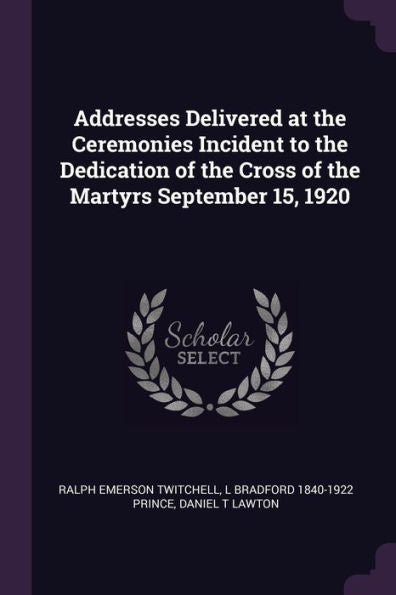 Addresses Delivered At The Ceremonies Incident To The Dedication Of The Cross Of The Martyrs September 15, 1920