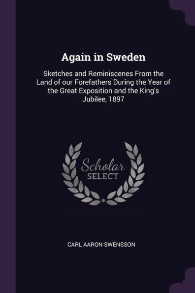 Again In Sweden: Sketches And Reminiscenes From The Land Of Our Forefathers During The Year Of The Great Exposition And The King's Jubilee, 1897