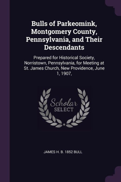 Bulls Of Parkeomink, Montgomery County, Pennsylvania, And Their Descendants: Prepared For Historical Society, Norristown, Pennsylvania, For Meeting At St. James Church, New Providence, June 1, 1907,