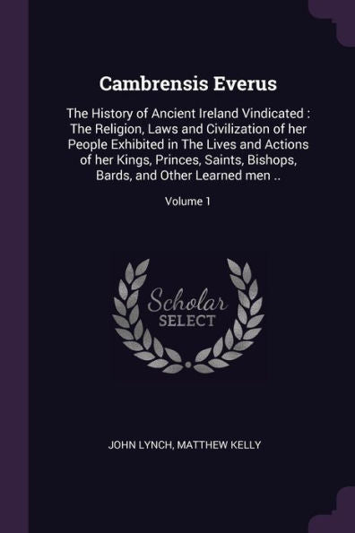 Cambrensis Everus: The History Of Ancient Ireland Vindicated: The Religion, Laws And Civilization Of Her People Exhibited In The Lives And Actions Of ... Bards, And Other Learned Men ..; Volume 1