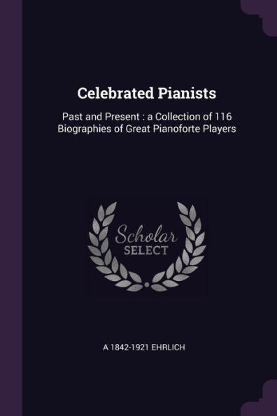 Celebrated Pianists: Past And Present: A Collection Of 116 Biographies Of Great Pianoforte Players