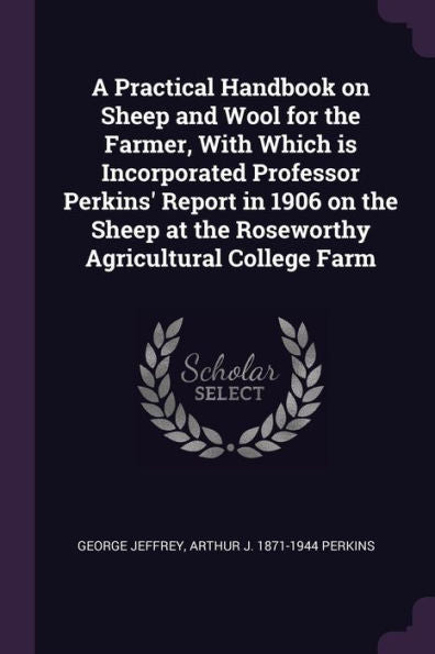 A Practical Handbook On Sheep And Wool For The Farmer, With Which Is Incorporated Professor Perkins' Report In 1906 On The Sheep At The Roseworthy Agricultural College Farm
