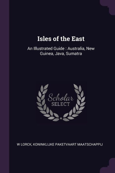 Isles Of The East: An Illustrated Guide: Australia, New Guinea, Java, Sumatra