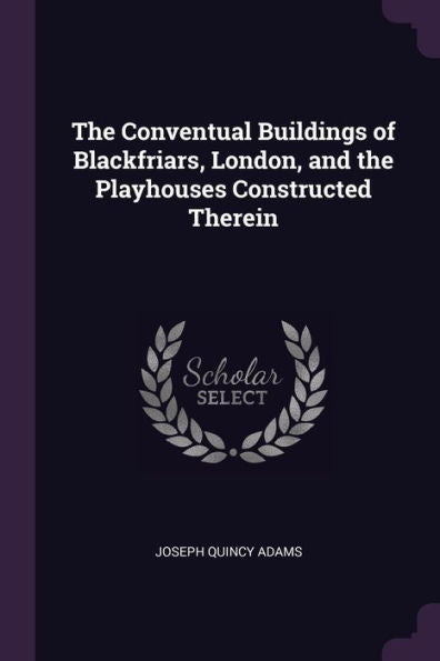 The Conventual Buildings Of Blackfriars, London, And The Playhouses Constructed Therein