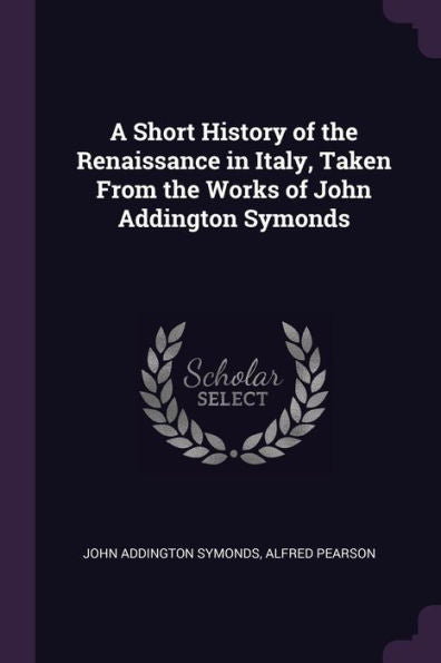A Short History Of The Renaissance In Italy, Taken From The Works Of John Addington Symonds