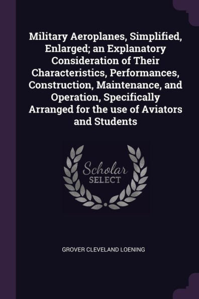 Military Aeroplanes, Simplified, Enlarged; An Explanatory Consideration Of Their Characteristics, Performances, Construction, Maintenance, And ... Arranged For The Use Of Aviators And Students